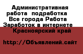 Административная работа (подработка) - Все города Работа » Заработок в интернете   . Красноярский край